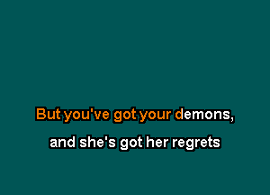 But you've got your demons,

and she's got her regrets