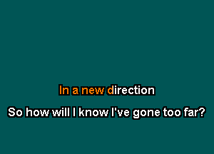 In a new direction

80 how will I know I've gone too far?