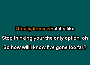 I finally know what it's like

Stop thinking your the only option, oh

So how will I know I've gone too far?