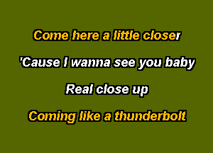 Come here a lime cIoser

'Cause I wanna see you baby

Rea! close up

Coming like a thunderbolt
