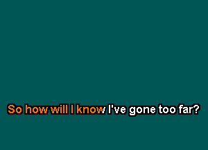 So how will I know I've gone too far?
