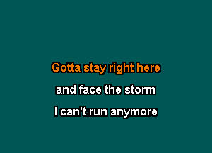 Gotta stay right here

and face the storm

I can't run anymore