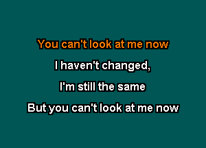 You can't look at me now

lhaven't changed,

I'm still the same

But you can't look at me now