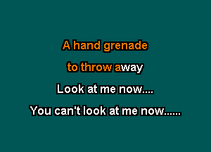 A hand grenade

to throw away
Look at me now....

You can't look at me now ......