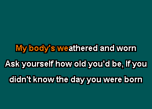 My body's weathered and worn

Ask yourself how old you'd be, lfyou

didn't know the day you were born