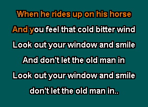 When he rides up on his horse
And you feel that cold bitter wind
Look out your window and smile

And don't let the old man in
Look out your window and smile

don't let the old man in..
