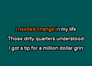 Today penny pinchin' done me good
I needed change in my life
Those ditty quarters understood

I got a tip for a million dollar grin