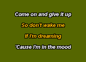 Come on and give it up

So don? wake me
If I'm dreaming

'Cause I'm in the mood