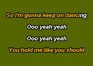 So Im gonna keep on dancing
000 yeah yeah

000 yeah yeah

You hold me like you shoum