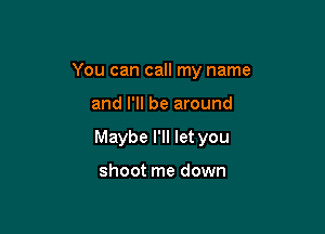 You can call my name

and I'll be around

Maybe I'll let you

shoot me down