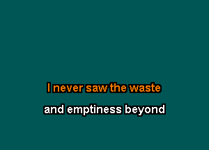 I never saw the waste

and emptiness beyond