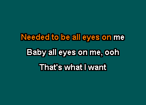 Needed to be all eyes on me

Baby all eyes on me, ooh

That's what I want