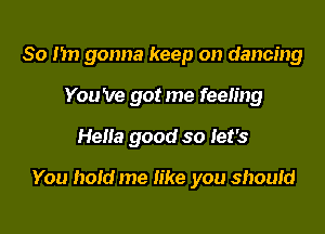 So Im gonna keep on dancing
You 've got me feeling

Hella good so let's

You hold me like you shoum