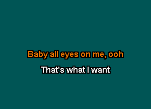 Baby all eyes on me, ooh

That's what I want