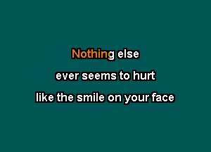 Nothing else

ever seems to hurt

like the smile on your face