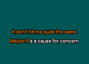It don't hit me quite the same

Maybe it's a cause for concern