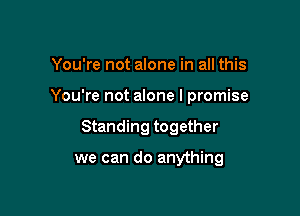 You're not alone in all this

You're not alone I promise

Standing together

we can do anything