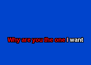 Why are you the one I want