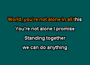 World, you're not alone in all this

You're not alone I promise

Standing together

we can do anything