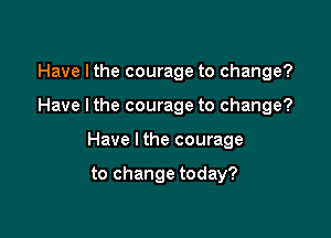 Have Ithe courage to change?

Have Ithe courage to change?

Have Ithe courage

to change today?