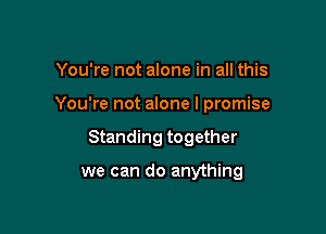 You're not alone in all this

You're not alone I promise

Standing together

we can do anything