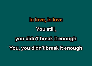 In love, in love
You still,

you didn't break it enough

You, you didn't break it enough