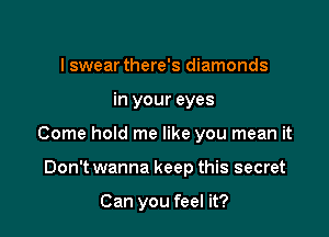 I swear there's diamonds

in your eyes

Come hold me like you mean it

Don't wanna keep this secret

Can you feel it?