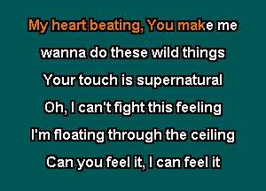 My heart beating, You make me
wanna do these wild things
Your touch is supernatural
Oh, I can't fight this feeling

I'm floating through the ceiling

Can you feel it, I can feel it