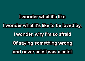lwonder what it's like
I wonder what it's like to be loved by.
I wonder, why I'm so afraid
0f saying something wrong

and never said I was a saint