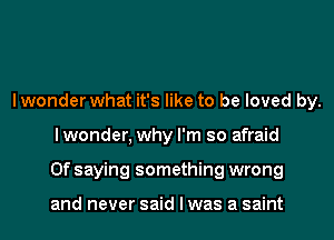 I wonder what it's like to be loved by.
I wonder, why I'm so afraid
0f saying something wrong

and never said I was a saint