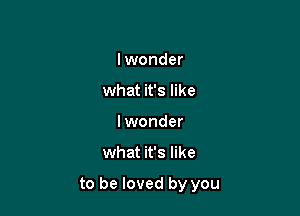 Yeah
lwonder
what it's like
lwonder

what it's like

to be loved by you