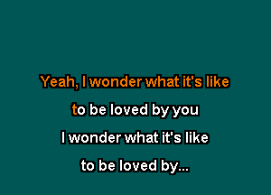 Yeah, lwonder what it's like

to be loved by you

lwonder what it's like

to be loved by...
