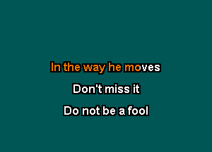 In the way he moves

Don't miss it

Do not be a fool