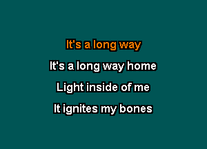 It's a long way

It's a long way home

Light inside of me

It ignites my bones
