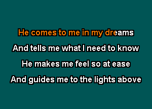 He comes to me in my dreams
And tells me what I need to know
He makes me feel so at ease

And guides me to the lights above