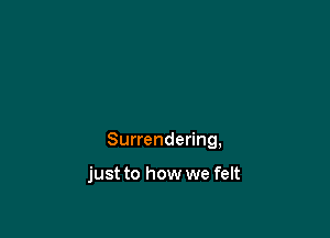 Surrendering,

just to how we felt