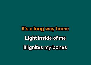 It's a long way home

Light inside of me

It ignites my bones