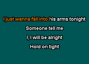 Ijust wanna fall into his arms tonight

Someone tell me

I, Iwill be alright
Hold on tight