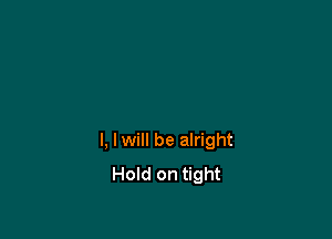l, Iwill be alright
Hold on tight