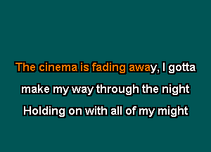 The cinema is fading away, I gotta

make my way through the night

Holding on with all of my might