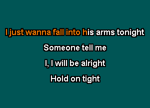 Ijust wanna fall into his arms tonight

Someone tell me

I, Iwill be alright
Hold on tight