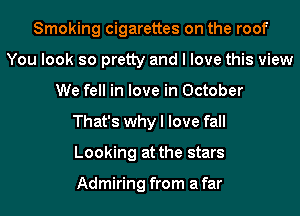 Smoking cigarettes on the roof
You look so pretty and I love this view
We fell in love in October
That's why I love fall
Looking at the stars

Admiring from a far