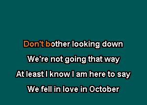 Don't bother looking down

We're not going that way

At Ieastl know I am here to say

We fell in love in October