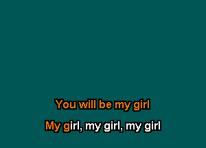 You will be my girl

My girl, my girl, my girl