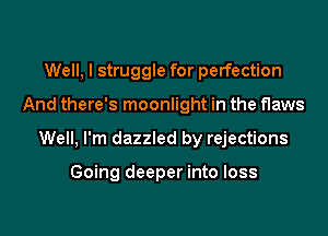 Well, I struggle for perfection
And there's moonlight in the flaws
Well, I'm dazzled by rejections

Going deeper into loss