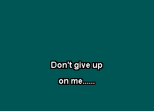 Don't give up

on me ......