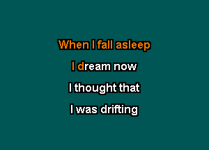 When lfall asleep
I dream now

lthought that

l was drifting
