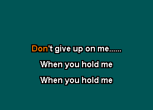 Don't give up on me ......

When you hold me

When you hold me