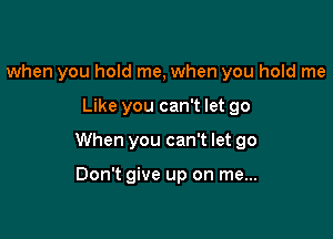 when you hold me, when you hold me

Like you can't let go

When you can't let go

Don't give up on me...