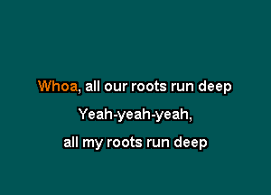 Whoa, all our roots run deep

Yeah-yeah-yeah,

all my roots run deep